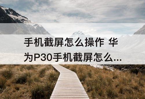 手机截屏怎么操作 华为P30手机截屏怎么操作