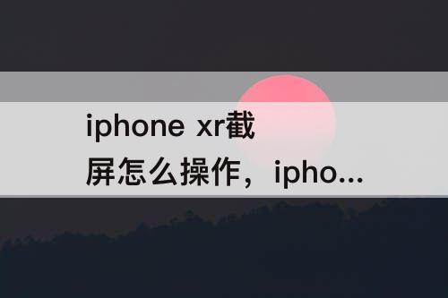 iphone  xr截屏怎么操作，iphone  xr截屏怎么操作立刻截图