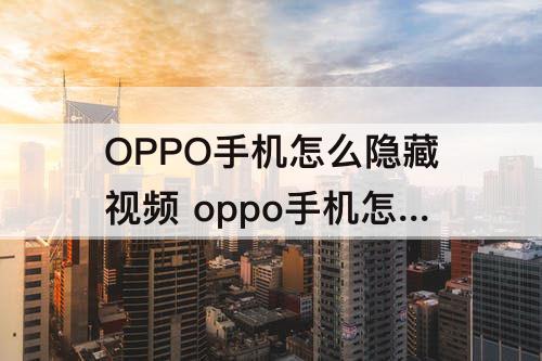 OPPO手机怎么隐藏视频 oppo手机怎么隐藏视频和图片