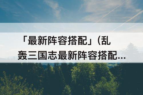 「最新阵容搭配」(乱轰三国志最新阵容搭配)