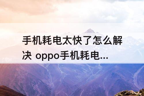 手机耗电太快了怎么解决 oppo手机耗电太快了怎么解决