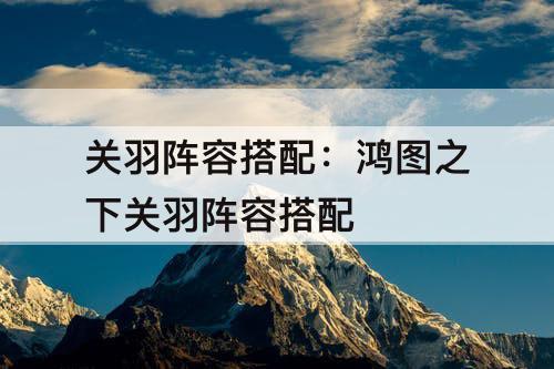 关羽阵容搭配：鸿图之下关羽阵容搭配