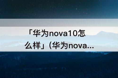 「华为nova10怎么样」(华为nova10怎么样好不好)