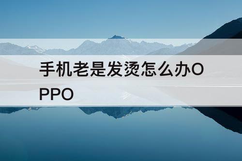 手机老是发烫怎么办OPPO