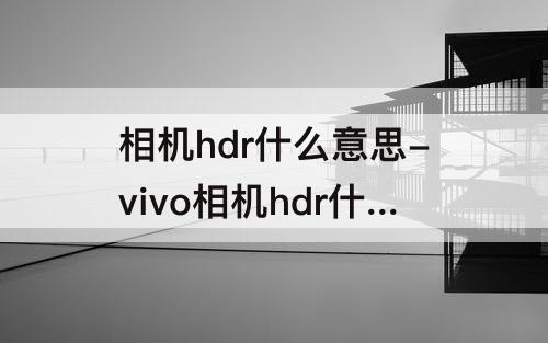 相机hdr什么意思-vivo相机hdr什么意思