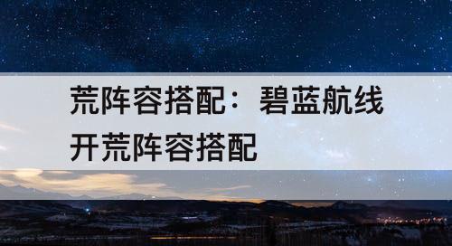 荒阵容搭配：碧蓝航线开荒阵容搭配