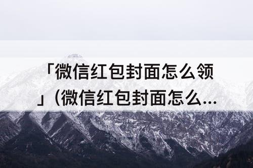 「微信红包封面怎么领」(微信红包封面怎么领取)