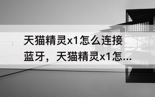 天猫精灵x1怎么连接蓝牙，天猫精灵x1怎么连接蓝牙音箱