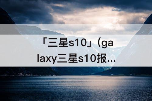 「三星s10」(galaxy三星s10报价)