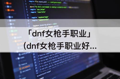 「dnf女枪手职业」(dnf女枪手职业好)