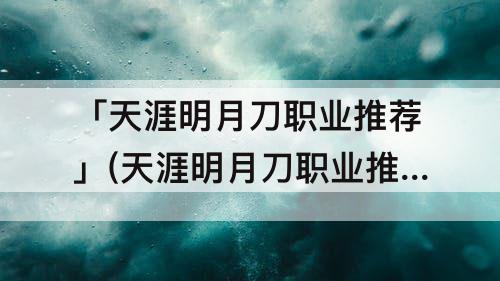 「天涯明月刀职业推荐」(天涯明月刀职业推荐2023)