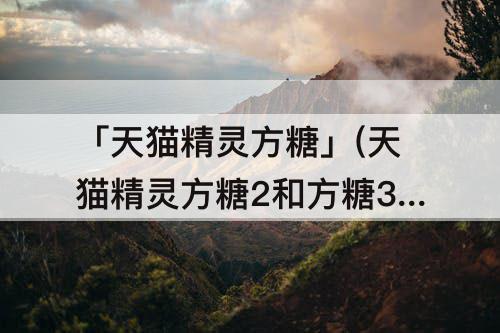 「天猫精灵方糖」(天猫精灵方糖2和方糖3参数对比)