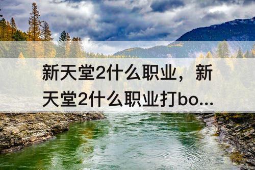 新天堂2什么职业，新天堂2什么职业打boss厉害