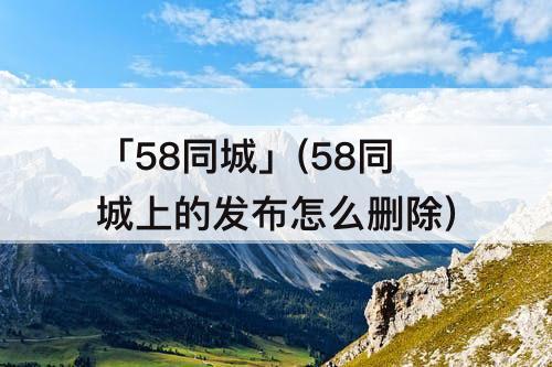 「58同城」(58同城上的发布怎么删除)