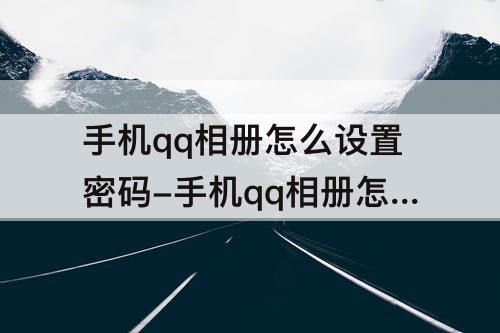 手机qq相册怎么设置密码-手机qq相册怎么设置密码自己看也要输入密码