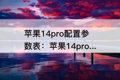 苹果14pro配置参数表：苹果14pro配置参数表图片