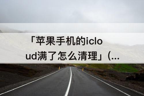 「苹果手机的icloud满了怎么清理」(苹果手机的icloud满了怎么清理才能保留照片)