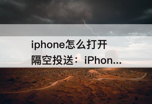 iphone怎么打开隔空投送：iPhone怎么打开隔空投送功能