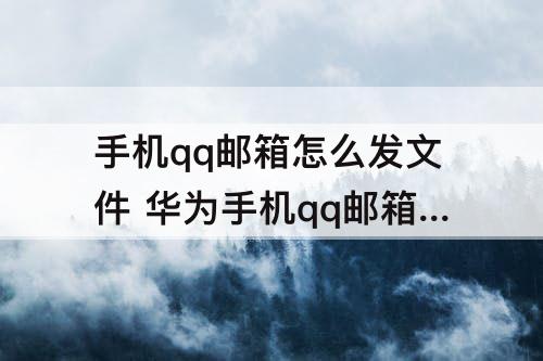 手机qq邮箱怎么发文件 华为手机qq邮箱怎么发文件怎么添加文件