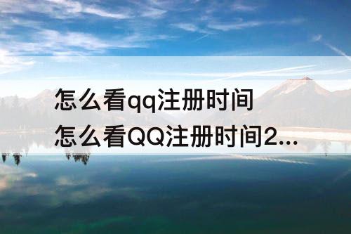 怎么看qq注册时间 怎么看QQ注册时间2021具体时间