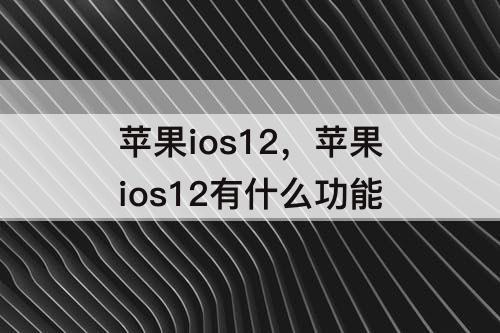 苹果ios12，苹果ios12有什么功能