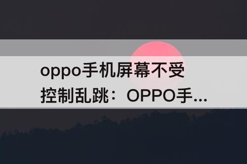 OPPO手机屏幕不受控制乱跳怎么办攻略