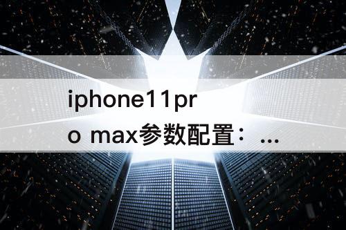 iphone11pro  max参数配置：iphone11pro  Max参数配置详细参数