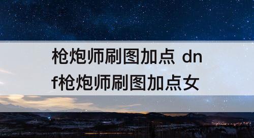 dnf枪炮师刷图加点女攻略