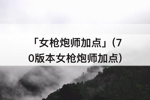 「女枪炮师加点」(70版本女枪炮师加点)