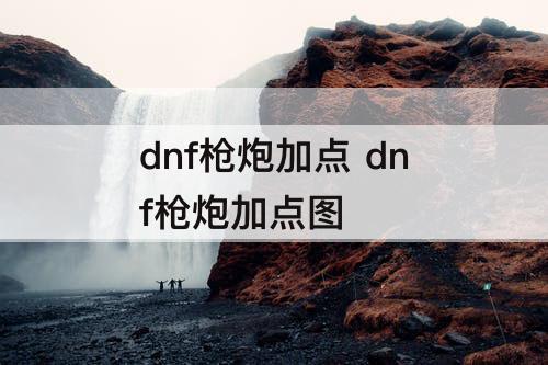 dnf枪炮加点 dnf枪炮加点图攻略