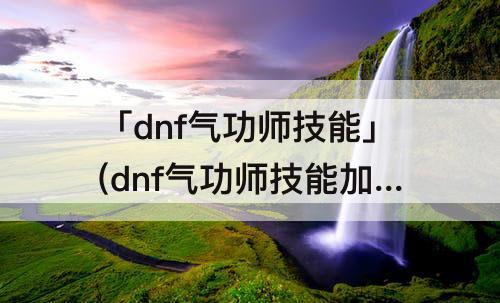 「dnf气功师技能」(dnf气功师技能加点2020男)