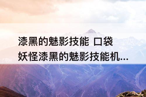 漆黑的魅影技能 口袋妖怪漆黑的魅影技能机器金手指