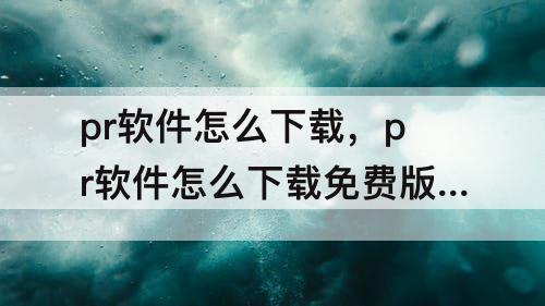 pr软件怎么下载免费版的攻略