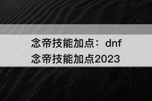 念帝技能加点：dnf念帝技能加点2023