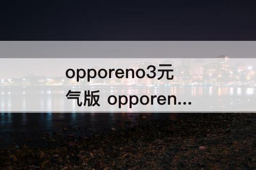 opporeno3元气版参数配置详情攻略