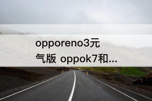 opporeno3元气版 oppok7和opporeno3元气版