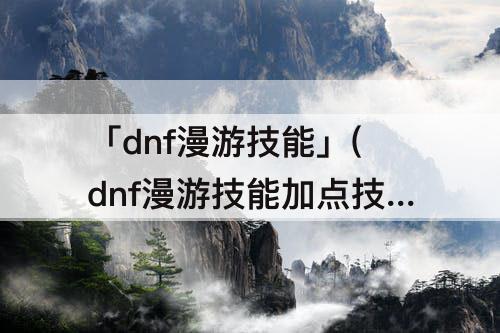 「dnf漫游技能」(dnf漫游技能加点技能图)