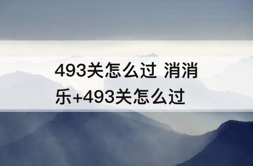 493关怎么过 消消乐+493关怎么过