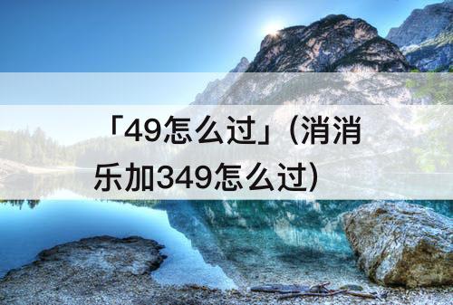 「49怎么过」(消消乐加349怎么过)