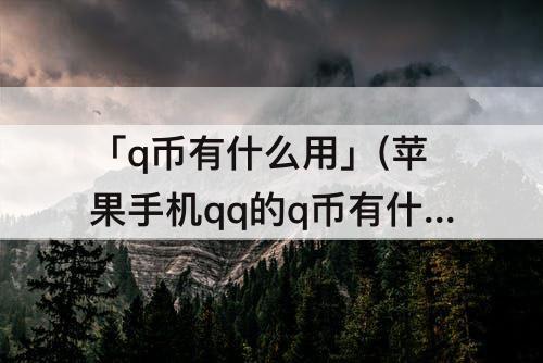 「q币有什么用」(苹果手机qq的q币有什么用)