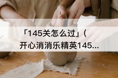 「145关怎么过」(开心消消乐精英145关怎么过教程)