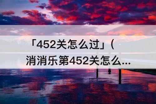 「452关怎么过」(消消乐第452关怎么过)