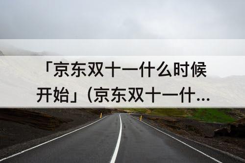 「京东双十一什么时候开始」(京东双十一什么时候开始的)