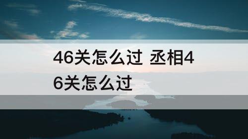 46关怎么过 丞相46关怎么过