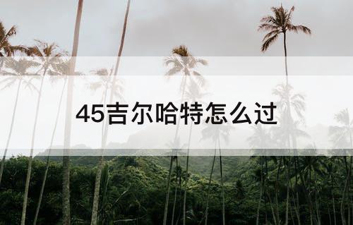 45吉尔哈特怎么过