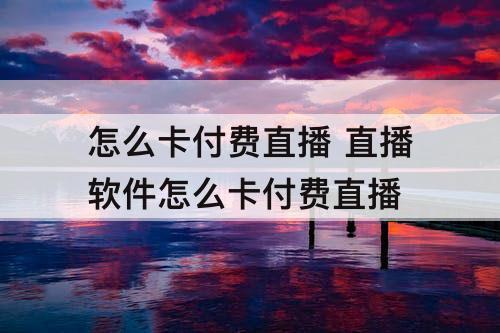 怎么卡付费直播 直播软件怎么卡付费直播