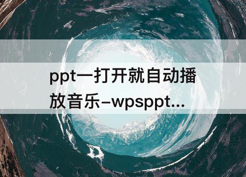 ppt一打开就自动播放音乐-wpsppt一打开就自动播放音乐怎么关闭