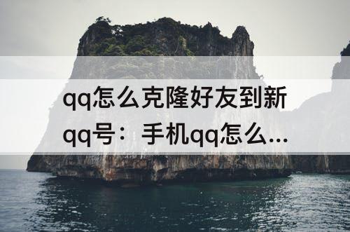 qq怎么克隆好友到新qq号：手机qq怎么克隆好友到新qq号