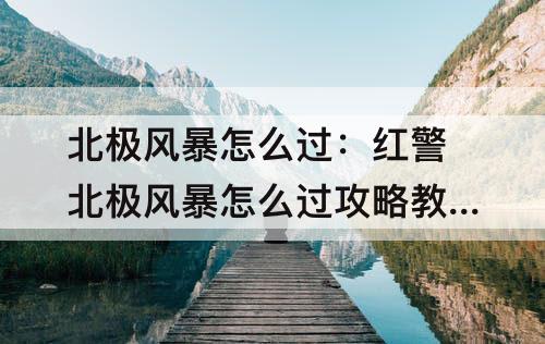 北极风暴怎么过：红警北极风暴怎么过攻略教程