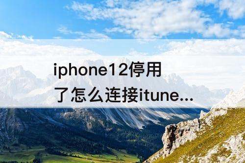 iphone12停用了怎么连接itunes解锁